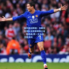 国羽再创辉煌！中国羽毛球队包揽亚锦赛三金，陈清晨/贾一凡女双卫冕成功