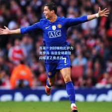 苏莱一剑封喉助比萨力克罗马 当选全场最佳闪耀意乙焦点战