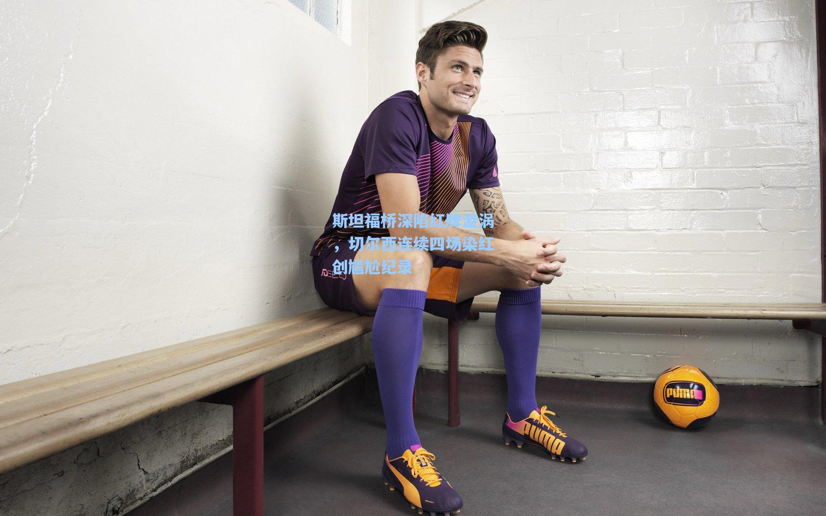 斯坦福桥深陷红牌漩涡，切尔西连续四场染红创尴尬纪录  第2张